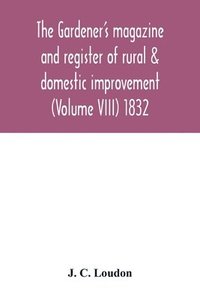 bokomslag The Gardener's magazine and register of rural & domestic improvement (Volume VIII) 1832