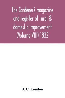 J C Loudon, J. C. Loudon - Gardener's magazine and register of rural & domestic improvement (Volume VIII) 1832, Häftad