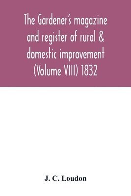 The Gardener's magazine and register of rural & domestic improvement (Volume VIII) 1832 1