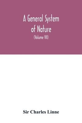 bokomslag A general system of nature, through the three grand kingdoms of animals, vegetables, and minerals, Systematically Divided into their several classes, orders, Genera, Species, and Varieties, with