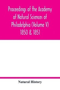 bokomslag Proceedings of the Academy of Natural Sciences of Philadelphia (Volume V) 1850 & 1851