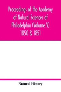 bokomslag Proceedings of the Academy of Natural Sciences of Philadelphia (Volume V) 1850 & 1851