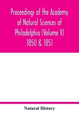 Natural History - Proceedings of the Academy of Natural Sciences of Philadelphia (Volume V) 1850 & 1851, Häftad