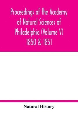 Proceedings of the Academy of Natural Sciences of Philadelphia (Volume V) 1850 & 1851 1