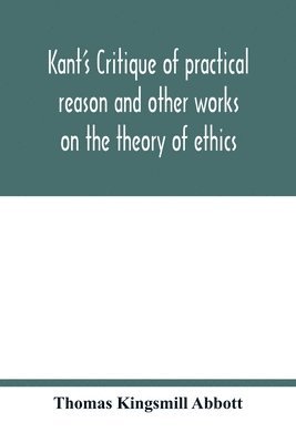 Thomas Kingsmill Abbott - Kant's Critique of practical reason and other works on the theory of ethics, Häftad