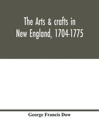 bokomslag The arts & crafts in New England, 1704-1775; gleanings from Boston newspapers relating to painting, engraving, silversmiths, pewterers, clockmakers, furniture, pottery, old houses, costume, trades