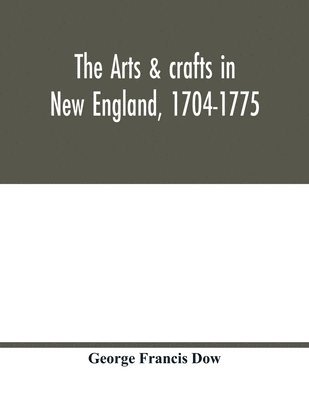 bokomslag arts & crafts in New England, 1704-1775; gleanings from Boston newspapers relating to painting, engraving, silversmiths, pewterers, clockmakers, furniture, pottery, old houses, costume, trades and ...