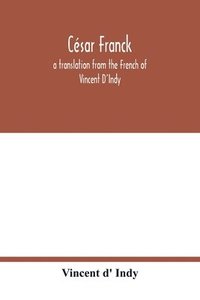 bokomslag César Franck; a translation from the French of Vincent D'Indy