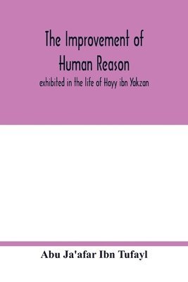 The improvement of human reason, exhibited in the life of Hayy ibn Yakzan 1