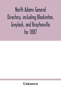 bokomslag North Adams general directory, including Blackinton, Greylock, and Braytonville for 1887. Embracing the Names of all Residents, and a full list of Churches, with their Officers; Corporations,