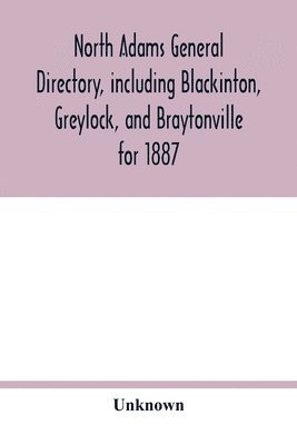 Unknown - North Adams general directory, including Blackinton, Greylock, and Braytonville for 1887. Embracing the Names of all Residents, and a full list of Churches, with their Officers; Corporations, Manufacturing Companies, Schools, Town Officers, Masonic and Odd, Häftad