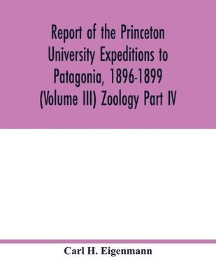 Carl H Eigenmann, Carl H. Eigenmann - Report of the Princeton University Expeditions to Patagonia, 1896-1899 (Volume III) Zoology Part IV.; Catalogue of the fresh-water fishes of tropical and south temperate America, Häftad