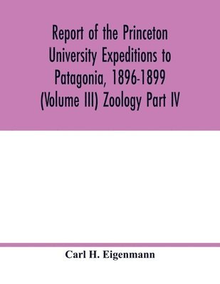 Report of the Princeton University Expeditions to Patagonia, 1896-1899 (Volume III) Zoology Part IV.; Catalogue of the fresh-water fishes of tropical and south temperate America 1