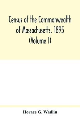 Census of the Commonwealth of Massachusetts, 1895 (Volume I) Population and Social Statistics. 1