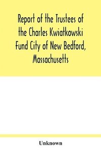 bokomslag Report of the Trustees of the Charles Kwiatkowski Fund City of New Bedford, Massachusetts