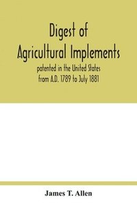 bokomslag Digest of agricultural implements, patented in the United States from A.D. 1789 to July 1881