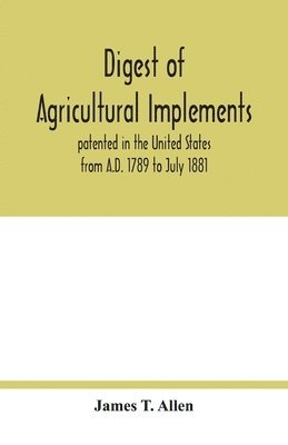 bokomslag Digest of agricultural implements, patented in the United States from A.D. 1789 to July 1881