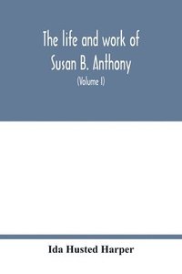 bokomslag The life and work of Susan B. Anthony; including public addresses, her own letters and many from her contemporaries during fifty years (Volume I)