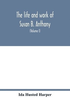 The life and work of Susan B. Anthony; including public addresses, her own letters and many from her contemporaries during fifty years (Volume I) 1