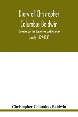 Diary of Christopher Columbus Baldwin, librarian of the American Antiquarian society 1829-1835 1