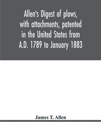 bokomslag Allen's digest of plows, with attachments, patented in the United States from A.D. 1789 to January 1883