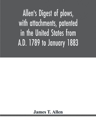 bokomslag Allen's digest of plows, with attachments, patented in the United States from A.D. 1789 to January 1883