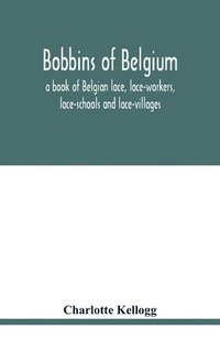 bokomslag Bobbins of Belgium; a book of Belgian lace, lace-workers, lace-schools and lace-villages