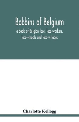 Bobbins of Belgium; a book of Belgian lace, lace-workers, lace-schools and lace-villages 1