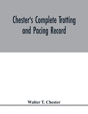 Chester's complete trotting and pacing record, containing summaries of all races trotted or paced in the United States or Canada, from the earliest dates to the close of 1885 1