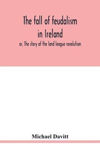 bokomslag The fall of feudalism in Ireland; or, The story of the land league revolution