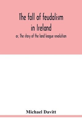 bokomslag fall of feudalism in Ireland; or, The story of the land league revolution