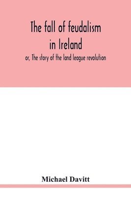 The fall of feudalism in Ireland; or, The story of the land league revolution 1