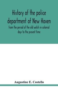bokomslag History of the police department of New Haven from the period of the old watch in colonial days to the present time. Historical and biographical. Police protection past and present; The city's
