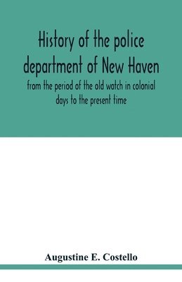 bokomslag History of the police department of New Haven from the period of the old watch in colonial days to the present time. Historical and biographical. Police protection past and present; The city's