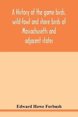 bokomslag A history of the game birds, wild-fowl and shore birds of Massachusetts and adjacent states