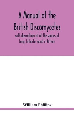 bokomslag A manual of the British Discomycetes with descriptions of all the species of fungi hitherto found in Britain, included in the family and illustrations of the genera
