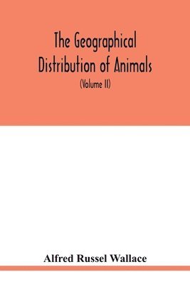 geographical distribution of animals. With a study of the relations of living and extinct faunas as elucidating the past changes of the earth's surface (Volume II) 1