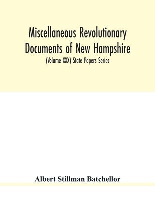 Miscellaneous revolutionary documents of New Hampshire, including the association test, the pension rolls, and other important papers. (Volume XXX) State Papers Series 1