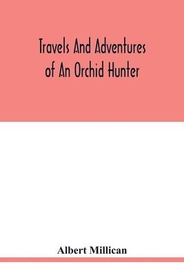 Travels and adventures of an orchid hunter. An account of canoe and camp life in Colombia, while collecting orchids in the northern Andes 1