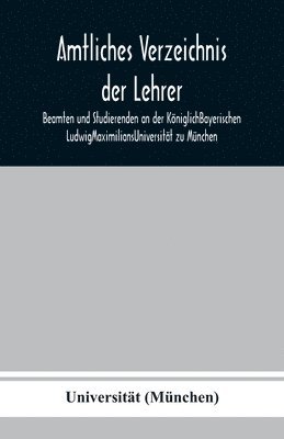 Amtliches Verzeichnis der Lehrer, Beamten und Studierenden an der KöniglichBayerischen LudwigMaximiliansUniversität zu München