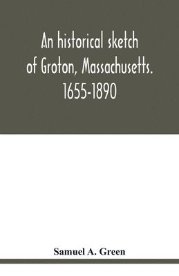 historical sketch of Groton, Massachusetts. 1655-1890