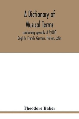 A dictionary of musical terms, containing upwards of 9,000 English, French, German, Italian, Latin, and Greek words and phrases used in the art and science of music, carefully defined, and with the 1