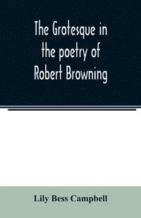 bokomslag The grotesque in the poetry of Robert Browning; Thesis Presented to the faculty of the Collage of Arts of the University of Texas for the Degree of Master of Arts, June 1906