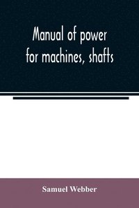 bokomslag Manual of power for machines, shafts, and belts, with the history of cotton manufacture in the United States