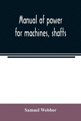 Manual of power for machines, shafts, and belts, with the history of cotton manufacture in the United States 1