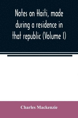 Notes on Haiti, made during a residence in that republic (Volume I) 1