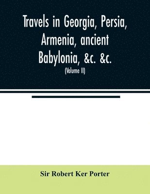 Travels in Georgia, Persia, Armenia, ancient Babylonia, &c. &c. 1