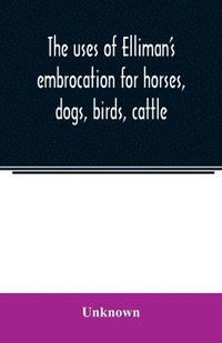 bokomslag The uses of Elliman's embrocation for horses, dogs, birds, cattle