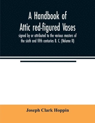 A handbook of Attic red-figured vases signed by or attributed to the various masters of the sixth and fifth centuries B. C. (Volume II) 1