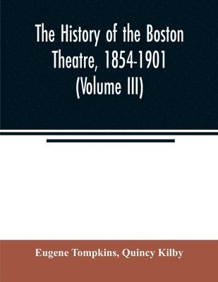The history of the Boston Theatre, 1854-1901 (Volume III) 1